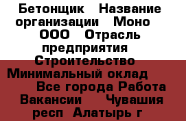 Бетонщик › Название организации ­ Моно-2, ООО › Отрасль предприятия ­ Строительство › Минимальный оклад ­ 40 000 - Все города Работа » Вакансии   . Чувашия респ.,Алатырь г.